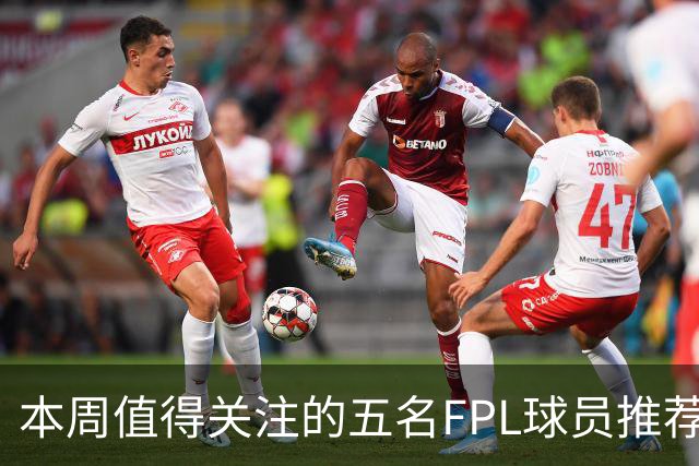 本周值得关注的五名FPL球员推荐分析